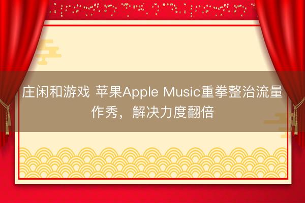 莊閑和游戲 蘋果Apple Music重拳整治流量作秀，解決力度翻倍