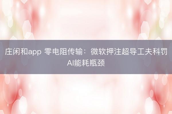 莊閑和app 零電阻傳輸:微軟押注超導(dǎo)工夫科罰AI能耗瓶頸