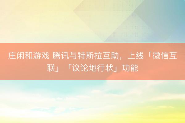 莊閑和游戲 騰訊與特斯拉互助,上線「微信互聯」「議論地行狀」功能