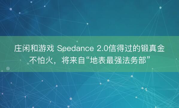 莊閑和游戲 Seedance 2.0信得過的鍛真金不怕火，將來自“地表最強(qiáng)法務(wù)部”
