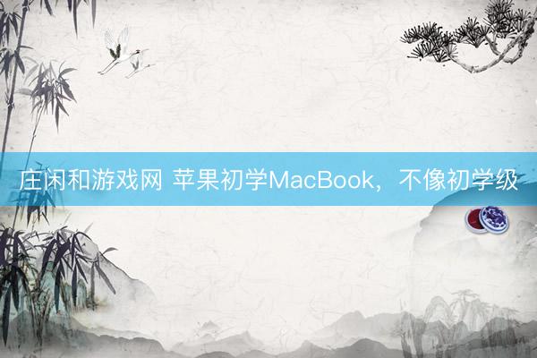 莊閑和游戲網 蘋果初學MacBook,不像初學級