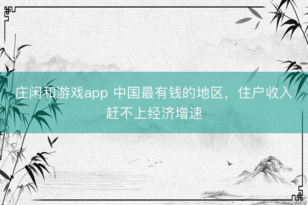莊閑和游戲app 中國最有錢的地區,住戶收入趕不上經濟增速