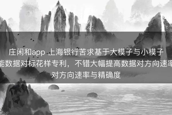 莊閑和app 上海銀行苦求基于大模子與小模子協同的智能數據對標花樣專利,不錯大幅提高數據對方向速率與精確度
