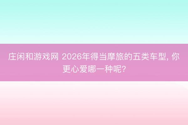 莊閑和游戲網 2026年得當摩旅的五類車型, 你更心愛哪一種呢?