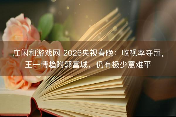 莊閑和游戲網(wǎng) 2026央視春晚：收視率奪冠，王一博趨附郭富城，仍有極少意難平