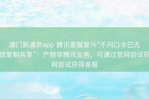 澳門新浦京app 騰訊客服復(fù)興“千問口令已無法在微信復(fù)制共享”：產(chǎn)物非騰訊業(yè)務(wù)，可通過官網(wǎng)嘗試獲得客服