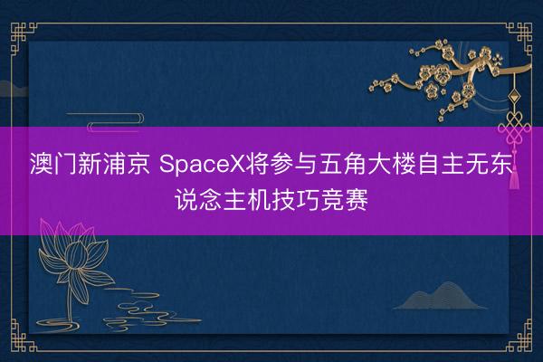 澳門新浦京 SpaceX將參與五角大樓自主無東說念主機(jī)技巧競賽
