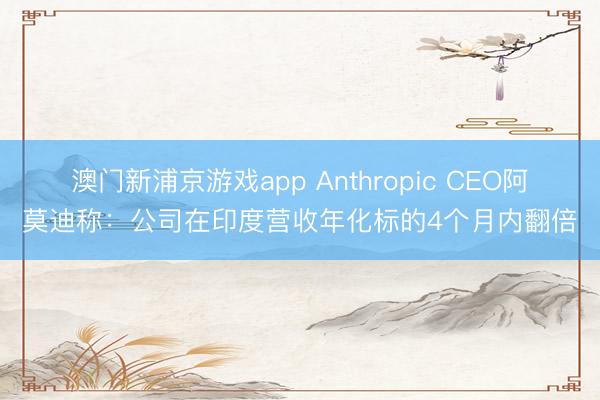 澳門新浦京游戲app Anthropic CEO阿莫迪稱：公司在印度營收年化標的4個月內(nèi)翻倍