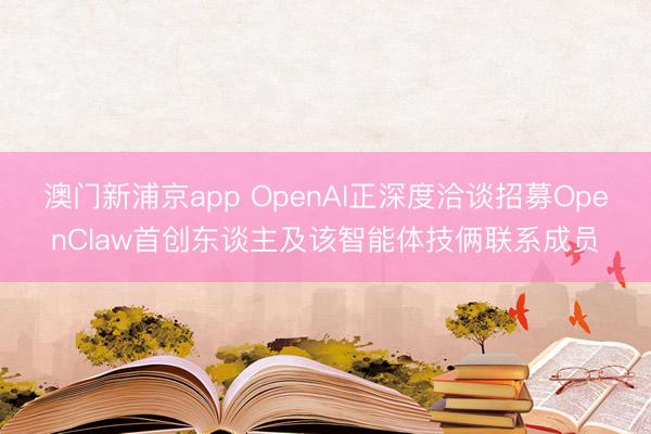 澳門新浦京app OpenAI正深度洽談?wù)心糘penClaw首創(chuàng)東談主及該智能體技倆聯(lián)系成員