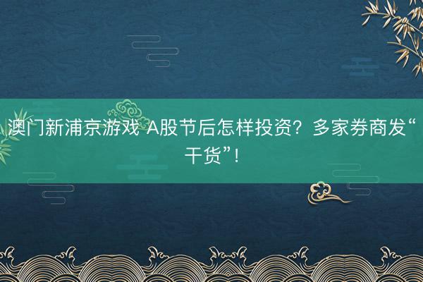 澳門新浦京游戲 A股節后怎樣投資？多家券商發“干貨”！