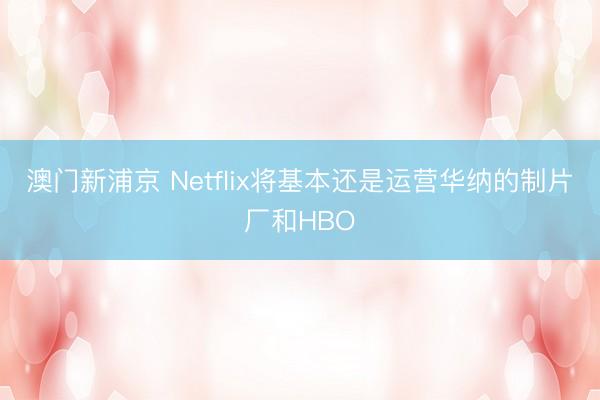 澳門新浦京 Netflix將基本還是運(yùn)營華納的制片廠和HBO