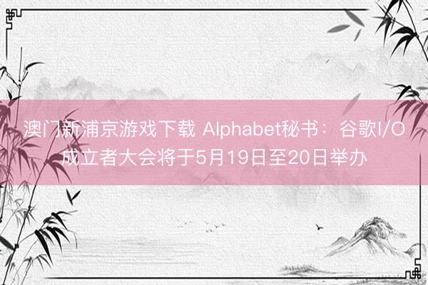 澳門新浦京游戲下載 Alphabet秘書：谷歌I/O成立者大會將于5月19日至20日舉辦