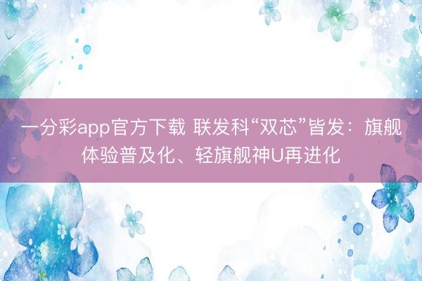 一分彩app官方下載 聯發科“雙芯”皆發：旗艦體驗普及化、輕旗艦神U再進化