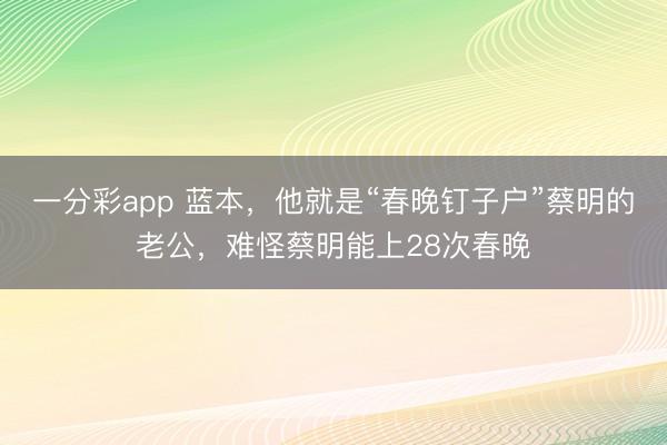 一分彩app 藍本，他就是“春晚釘子戶”蔡明的老公，難怪蔡明能上28次春晚