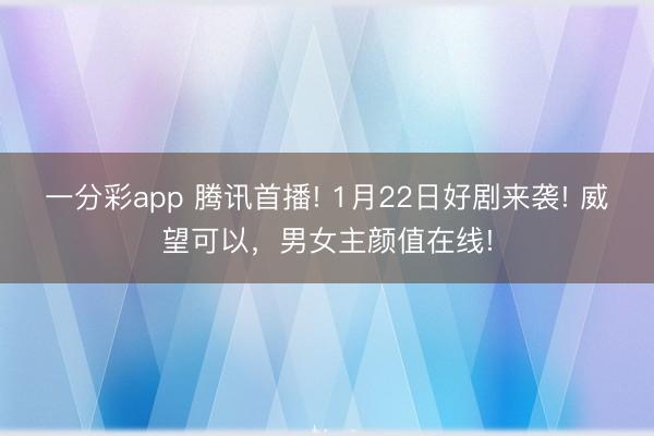 一分彩app 騰訊首播! 1月22日好劇來襲! 威望可以，男女主顏值在線!