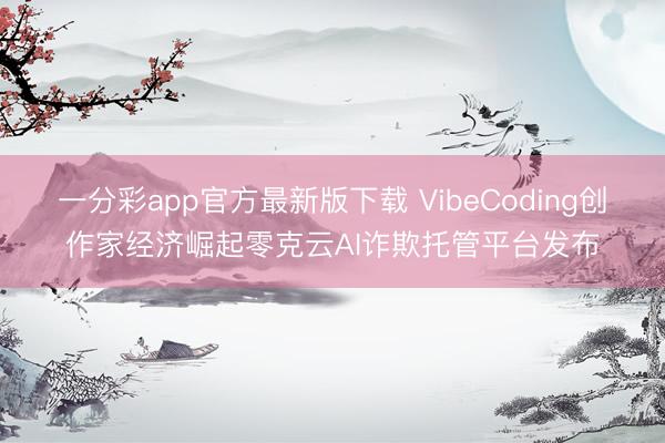 一分彩app官方最新版下載 VibeCoding創(chuàng)作家經濟崛起零克云AI詐欺托管平臺發(fā)布