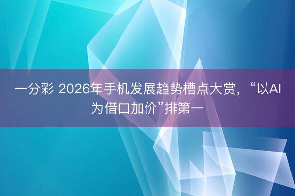 一分彩 2026年手機發(fā)展趨勢槽點大賞，“以AI為借口加價”排第一
