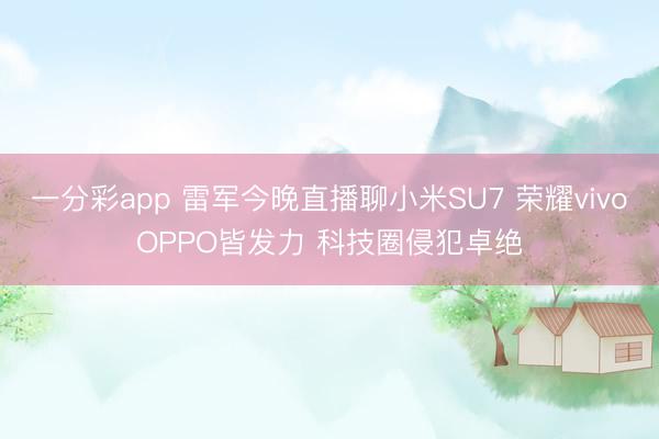 一分彩app 雷軍今晚直播聊小米SU7 榮耀vivoOPPO皆發(fā)力 科技圈侵犯卓絕