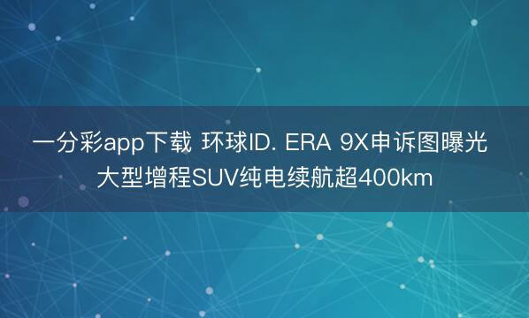 一分彩app下載 環(huán)球ID. ERA 9X申訴圖曝光 大型增程SUV純電續(xù)航超400km