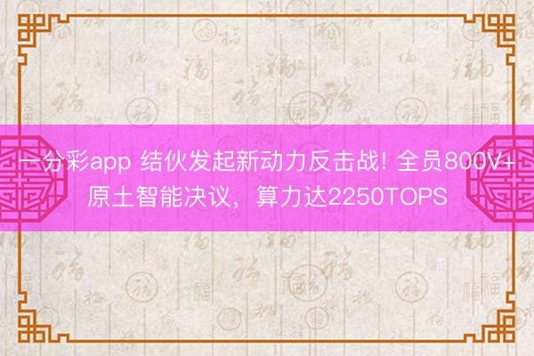 一分彩app 結(jié)伙發(fā)起新動(dòng)力反擊戰(zhàn)! 全員800V+原土智能決議，算力達(dá)2250TOPS