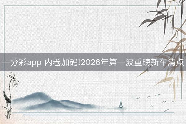 一分彩app 內卷加碼!2026年第一波重磅新車清點