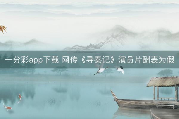 一分彩app下載 網(wǎng)傳《尋秦記》演員片酬表為假