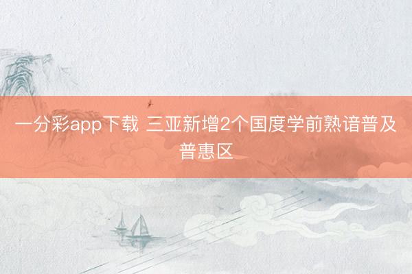 一分彩app下載 三亞新增2個(gè)國(guó)度學(xué)前熟諳普及普惠區(qū)