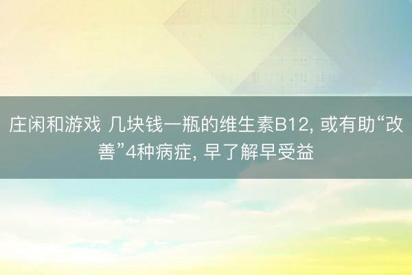 莊閑和游戲 幾塊錢一瓶的維生素B12， 或有助“改善”4種病癥， 早了解早受益