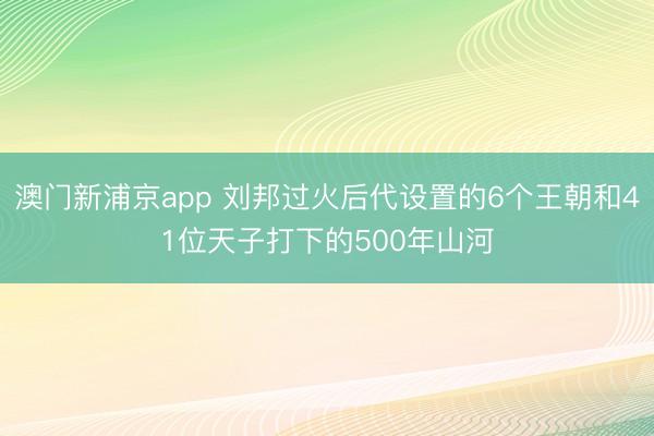 澳門新浦京app 劉邦過火后代設(shè)置的6個(gè)王朝和41位天子打下的500年山河