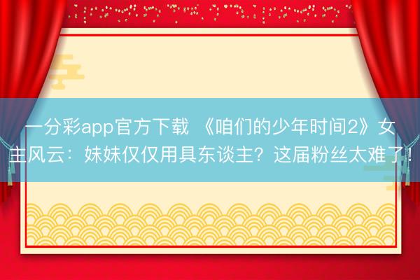 一分彩app官方下載 《咱們的少年時間2》女主風(fēng)云：妹妹僅僅用具東談主？這屆粉絲太難了！