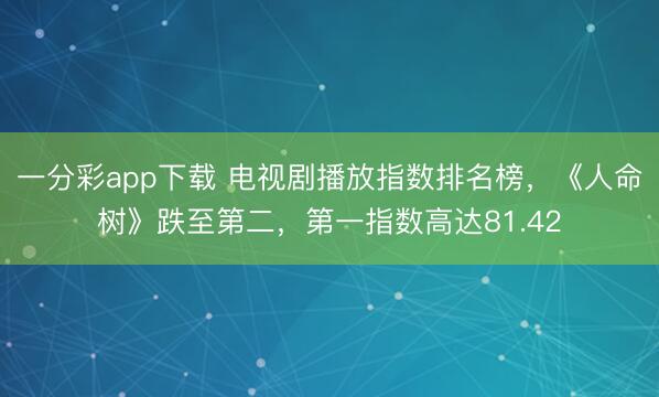 一分彩app下載 電視劇播放指數(shù)排名榜，《人命樹》跌至第二，第一指數(shù)高達(dá)81.42