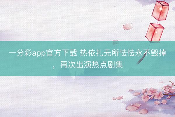 一分彩app官方下載 熱依扎無所怯怯永不毀掉，再次出演熱點(diǎn)劇集