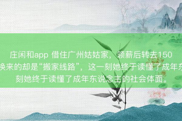 莊閑和app 借住廣州姑姑家,領薪后轉去1500元抒發感恩,不意換來的卻是“搬家線路”,這一刻她終于讀懂了成年東說念主的社會體面。