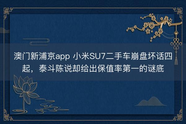澳門新浦京app 小米SU7二手車崩盤壞話四起，泰斗陳說卻給出保值率第一的謎底