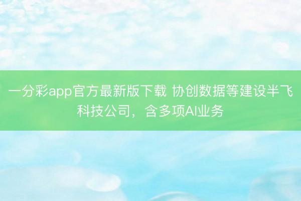 一分彩app官方最新版下載 協(xié)創(chuàng)數(shù)據(jù)等建設半飛科技公司，含多項AI業(yè)務